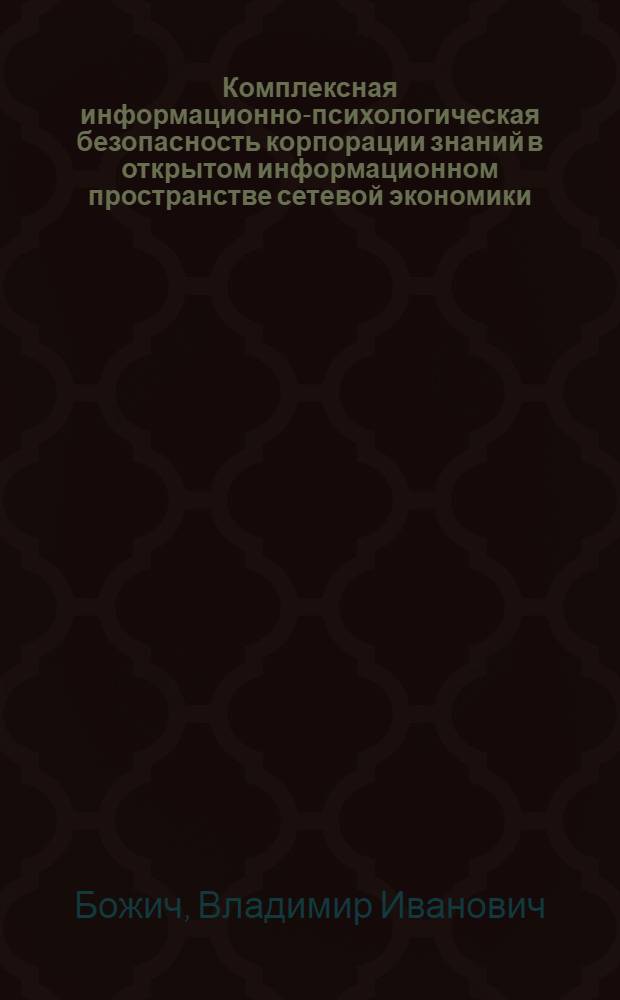 Комплексная информационно-психологическая безопасность корпорации знаний в открытом информационном пространстве сетевой экономики : учебное пособие