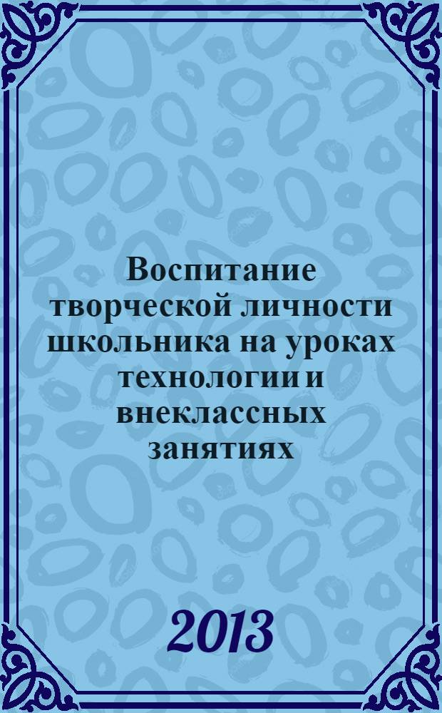 Воспитание творческой личности школьника на уроках технологии и внеклассных занятиях : монография