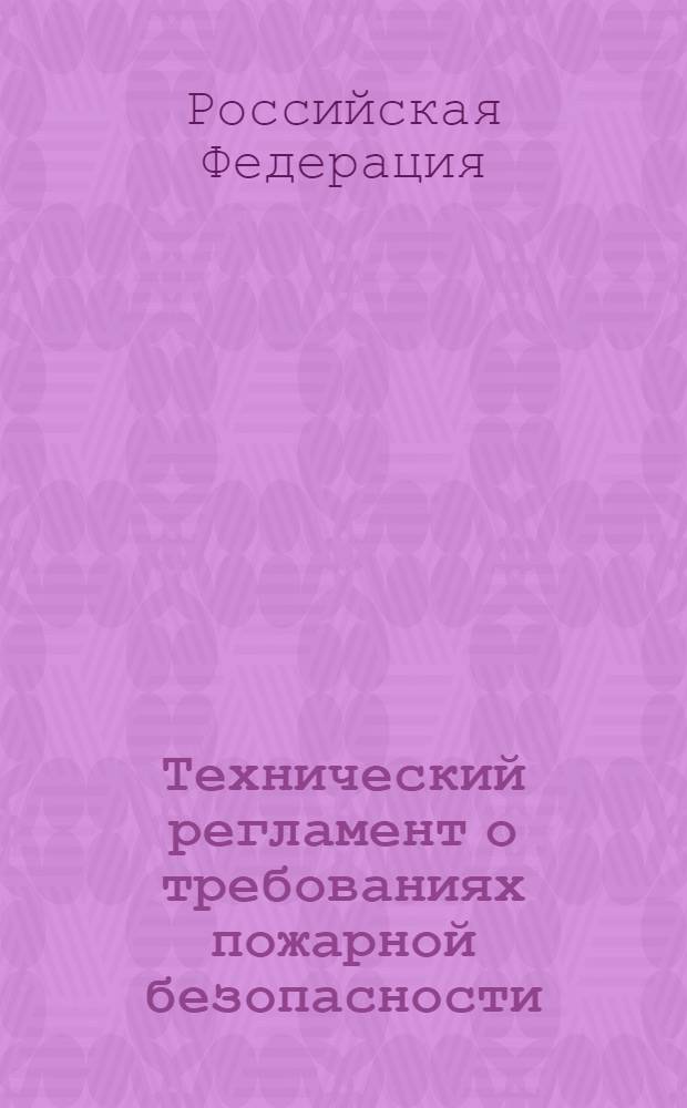 Технический регламент о требованиях пожарной безопасности : Федеральный закон N° 123-ФЗ : принят Государственной Думой 5 июля 2008 года : одобрен Советом Федерации 11 июля 2008 года : изменения: Федеральный закон от 10 июля 2012 г. N° 117-ФЗ