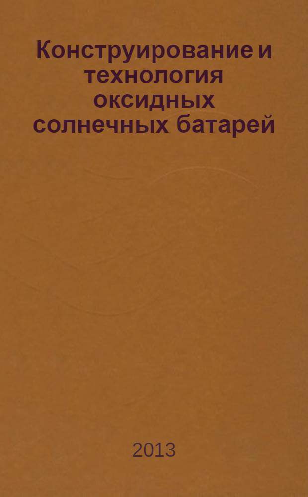 Конструирование и технология оксидных солнечных батарей : современные технологии микро- и наноэлектроники : учебное пособие для студентов вузов по направлению 21.02.00, 31.05.2010