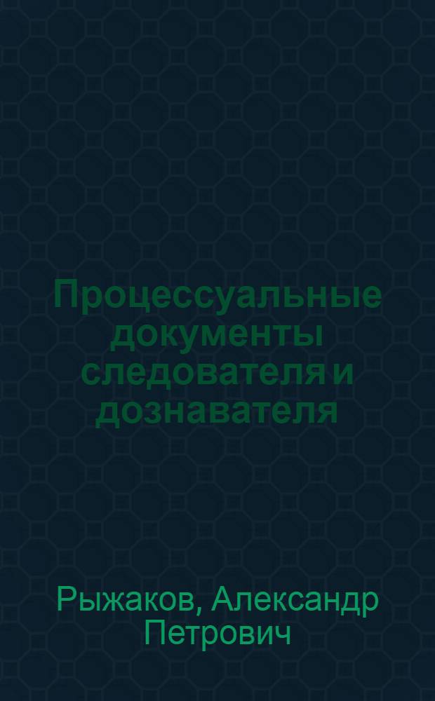 Процессуальные документы следователя и дознавателя: образцы : учебное пособие