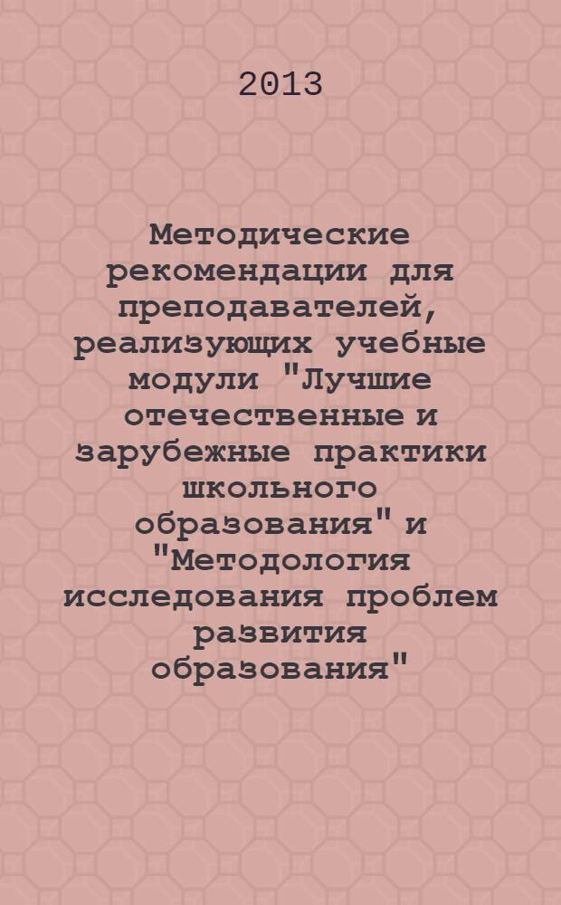 Методические рекомендации для преподавателей, реализующих учебные модули "Лучшие отечественные и зарубежные практики школьного образования" и "Методология исследования проблем развития образования"