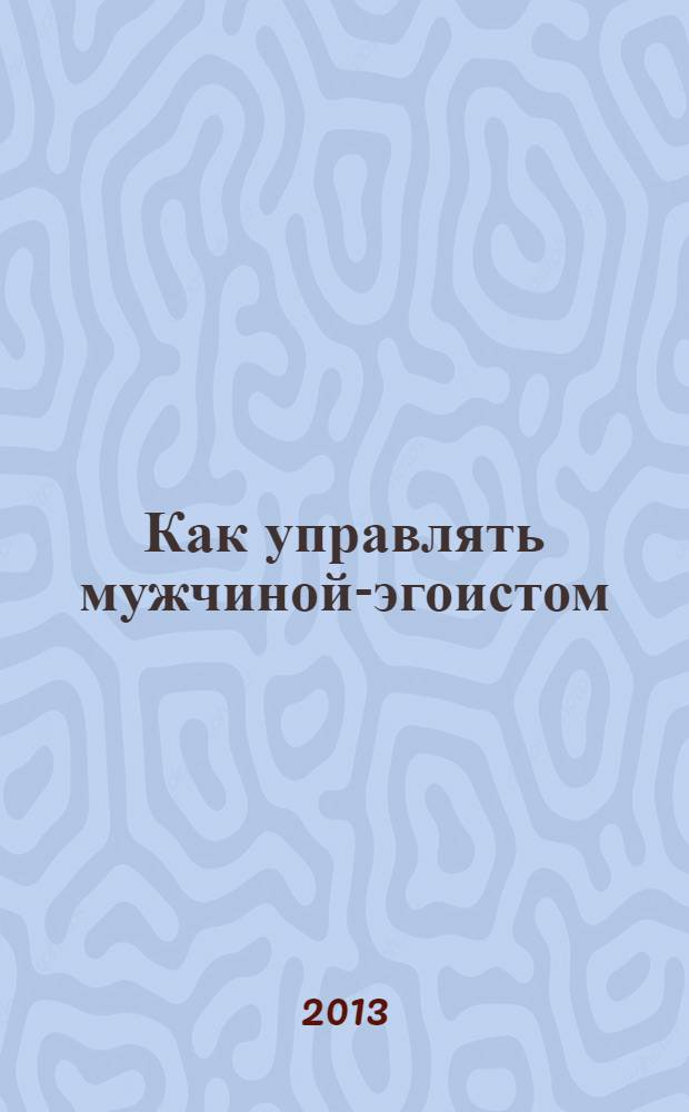 Как управлять мужчиной-эгоистом : 48 простых правил