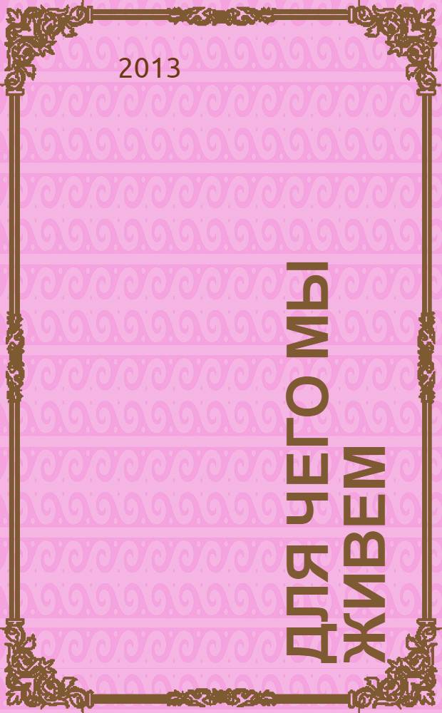 Для чего мы живем : великие русские старцы о смысле христианской жизни : беседы, наставления, советы