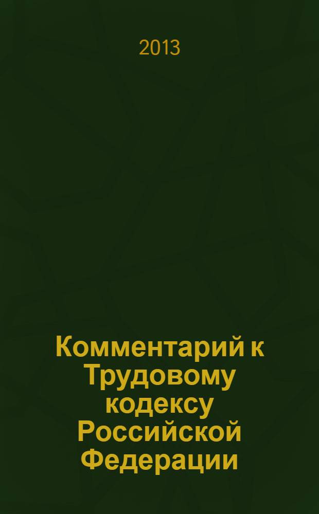 Комментарий к Трудовому кодексу Российской Федерации (постатейный) : с практическими разъяснениями официальных органов и постатейными материалами : действующая редакция 2013 г