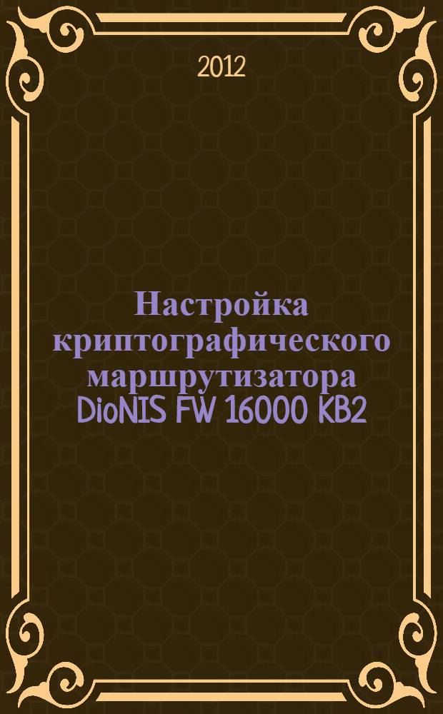 Настройка криптографического маршрутизатора DioNIS FW 16000 KB2 : методические рекомендации для слушателей радиотехнического факультета, обучающихся по специальности 090106.65 "Информационная безопасность телекоммуникационных систем" (специализация- обеспечение информационной безопасности телекоммуникационных систем ОВД)
