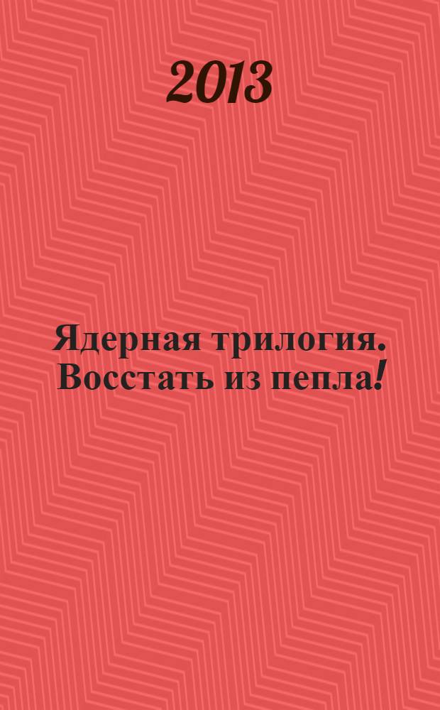 Ядерная трилогия. Восстать из пепла!