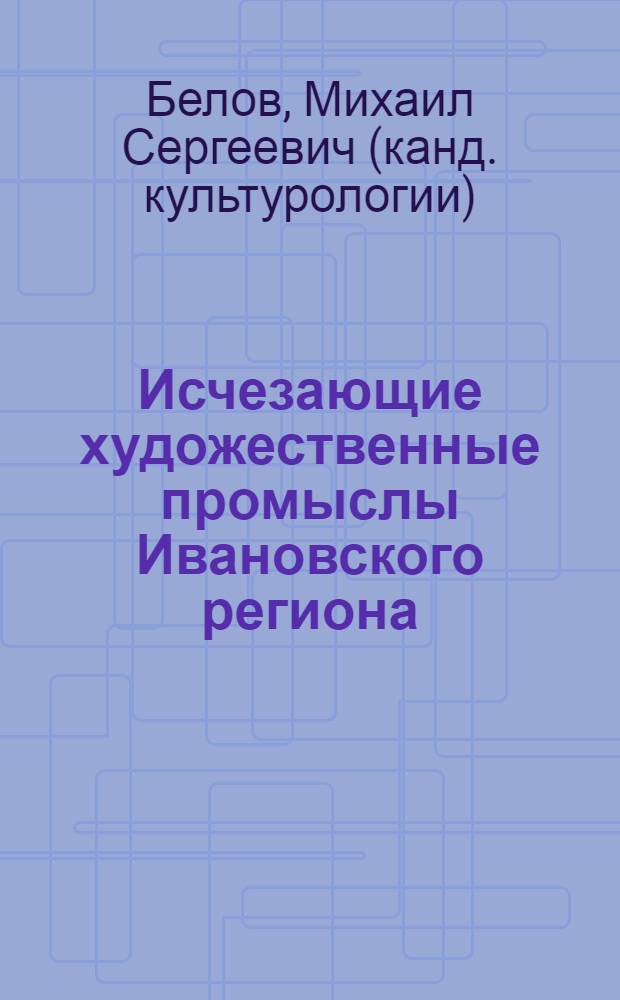 Исчезающие художественные промыслы Ивановского региона : монография
