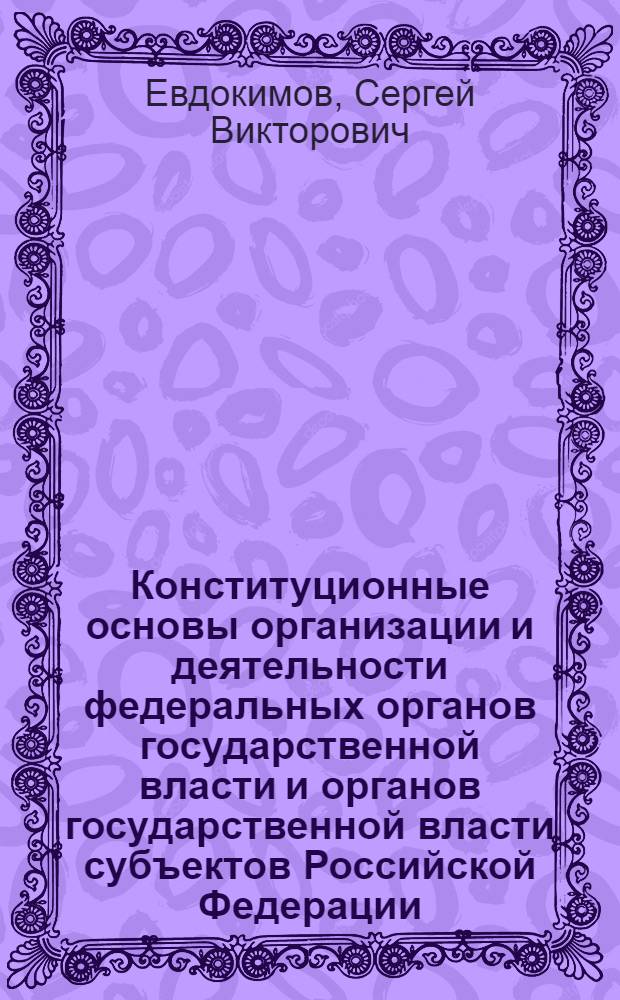 Конституционные основы организации и деятельности федеральных органов государственной власти и органов государственной власти субъектов Российской Федерации : учебное пособие в схемах и определениях