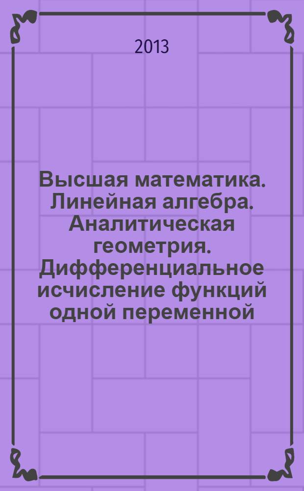 Высшая математика. Линейная алгебра. Аналитическая геометрия. Дифференциальное исчисление функций одной переменной : учебно-методическое пособие