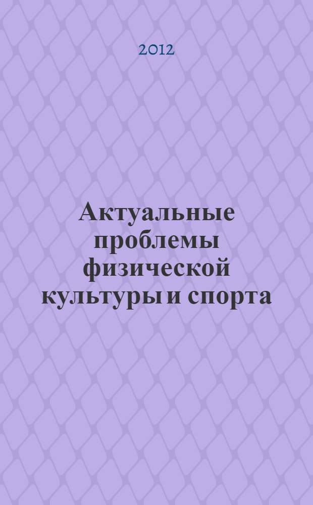 Актуальные проблемы физической культуры и спорта : материалы III Международной научно-практической конференции, 06 декабря 2012 г., Чебоксары : сборник научных статей