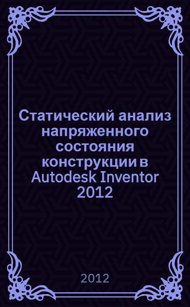 Статический анализ напряженного состояния конструкции в Autodesk Inventor 2012: метод. указания