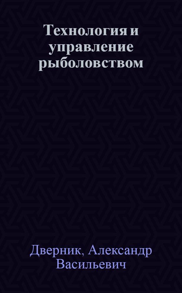 Технология и управление рыболовством : (теория, примеры расчета, упражнения) : учебное пособие для магистров высших учебных заведений, обучающихся по специальности 111500 - Промышленное рыболовство