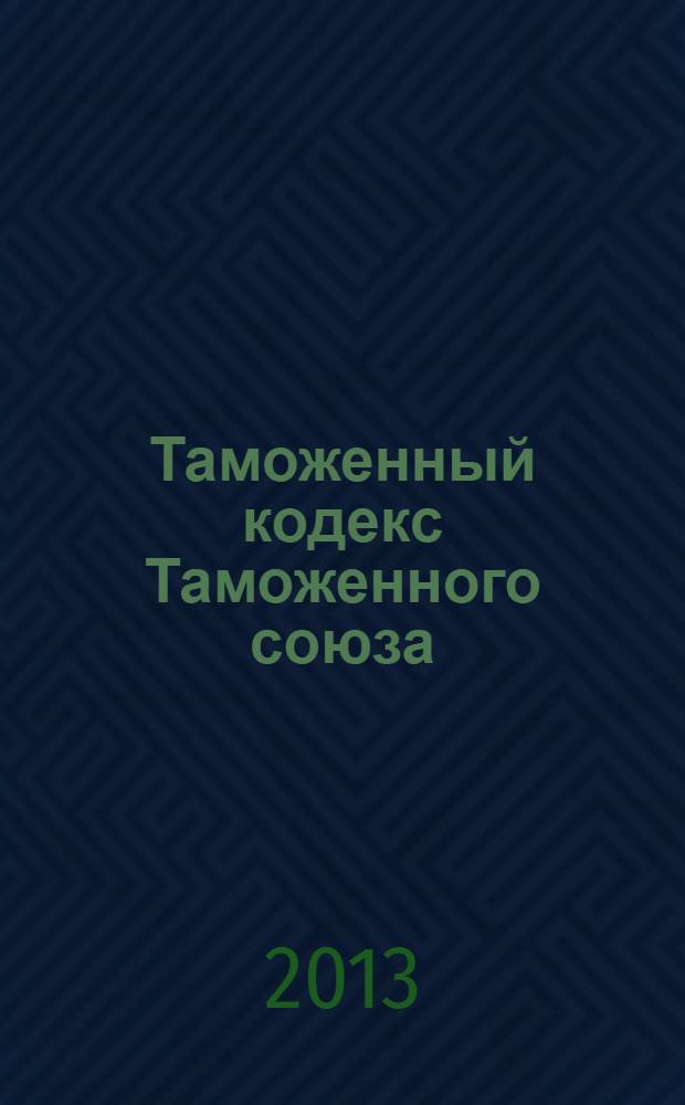Таможенный кодекс Таможенного союза : по состоянию на 15 апреля 2013 г. : принят Решением Межгосударственного Совета Евразийского экономического сообщества