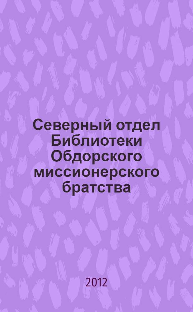 Северный отдел Библиотеки Обдорского миссионерского братства : реконструкция по "Каталогу книг церковно-миссионерской библиотеки Обдорского миссионерского братства во имя святителя Гурия, Архиепископа Казанского и Свияжского чудотворца", составленный игуменом Иринархом (И.С. Шемановским) и выпущен в 1910 г. каталог. Т - Я