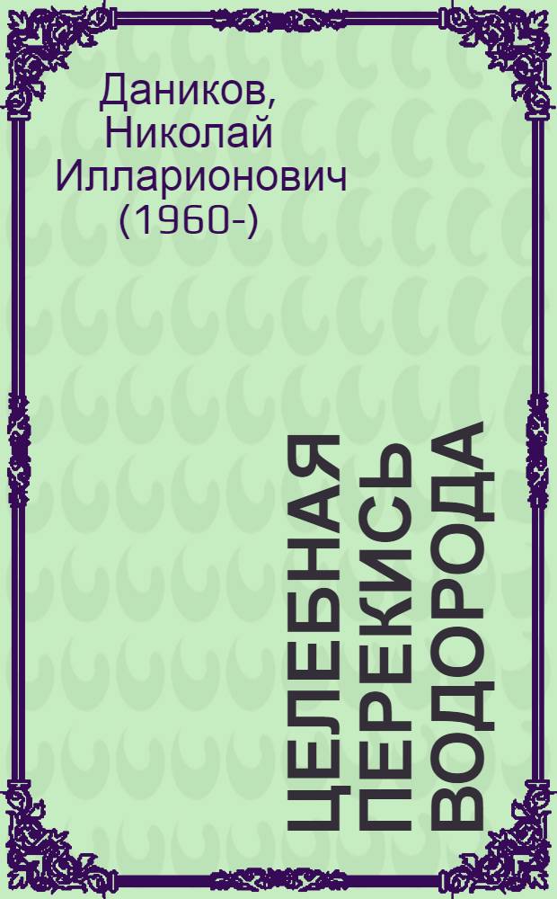 Целебная перекись водорода : уникальные рецепты для лечения и профилактики гипертонии, сахарного диабета и еще 130 заболеваний