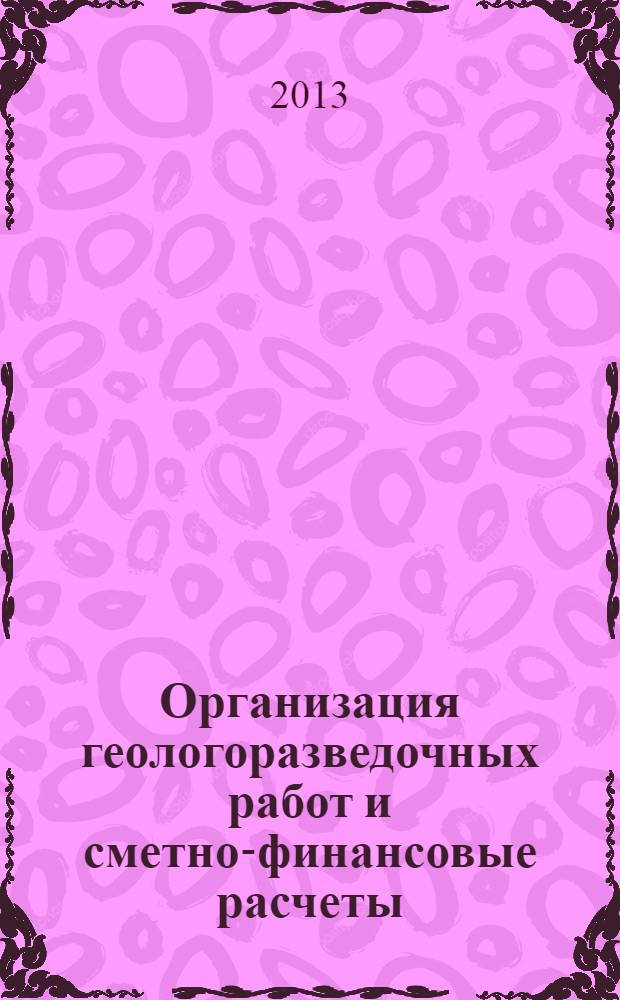 Организация геологоразведочных работ и сметно-финансовые расчеты : учебное пособие для студентов геологических специальностей : для студентов специальностей "Прикладная геология" и "Технология геологической разведки"