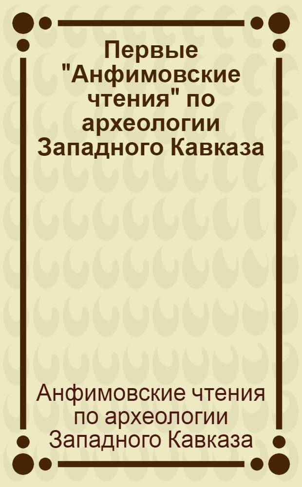 Первые "Анфимовские чтения" по археологии Западного Кавказа : к 70-летию исследования Убинского могильника : материалы межрегионального круглого стола (г. Краснодар, 9 июня 2011 г.)