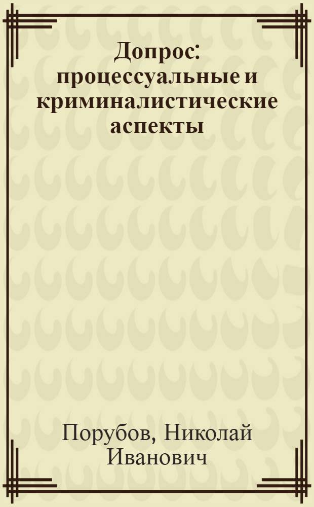 Допрос: процессуальные и криминалистические аспекты