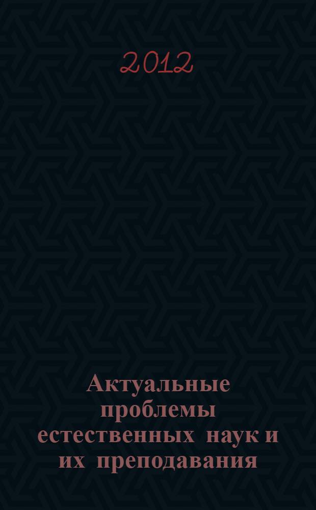 Актуальные проблемы естественных наук и их преподавания : материалы областной научной конференции, г. Липецк, 29-30 марта 2012 г