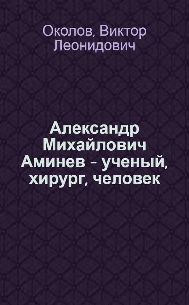 Александр Михайлович Аминев - ученый, хирург, человек