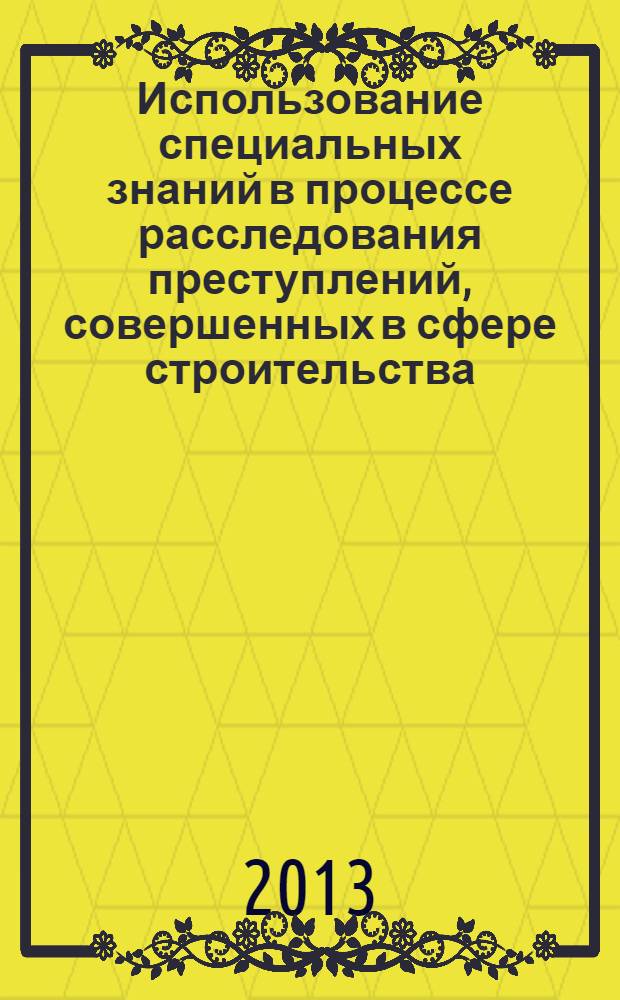 Использование специальных знаний в процессе расследования преступлений, совершенных в сфере строительства, эксплуатации зданий и сооружений : монография