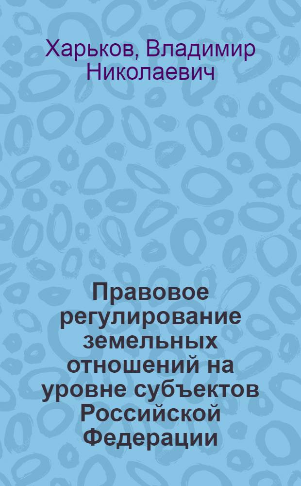 Правовое регулирование земельных отношений на уровне субъектов Российской Федерации : учебное пособие