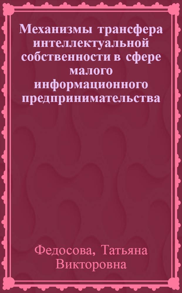 Механизмы трансфера интеллектуальной собственности в сфере малого информационного предпринимательства : электронное учебно-методическое пособие на модульной основе с диагностико-квалиметрическим обеспечением : для бакалавров и магистров, обучающихся по направлению подготовки 080100 Экономика