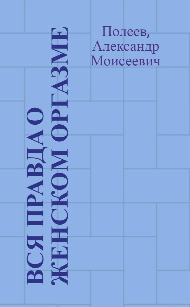 Вся правда о женском оргазме : уникальный тренинг от известного врача-сексолога : как достичь, усилить и многократно продлить свой оргазм