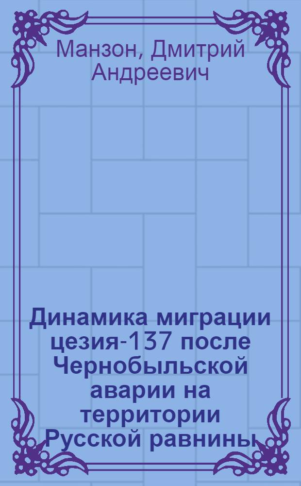 Динамика миграции цезия-137 после Чернобыльской аварии на территории Русской равнины : автореферат диссертации на соискание ученой степени к. г. н. : специальность 25.00.36 <Геоэкология>