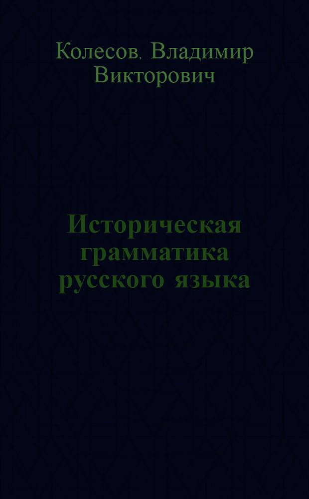 Историческая грамматика русского языка : учебное пособие для студентов высших учебных заведений, обучающихся по специальности "Филология" и направлению подготовки "Филология"