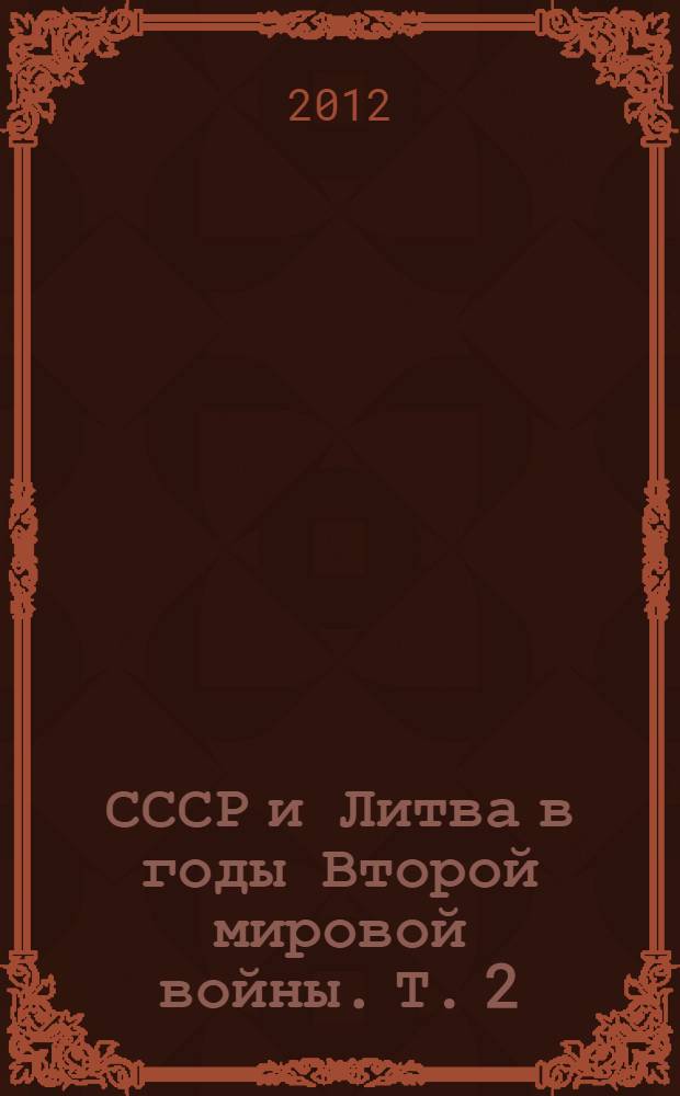 СССР и Литва в годы Второй мировой войны. Т. 2 : Литва в политике СССР и в международных отношениях (август 1940 - сентябрь 1945 гг.)