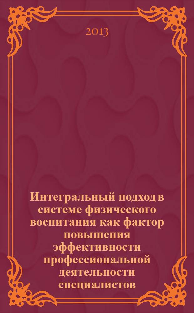 Интегральный подход в системе физического воспитания как фактор повышения эффективности профессиональной деятельности специалистов : cборник материалов II Всероссийской научно-практической конференции (18-19 октября 2012 г.)