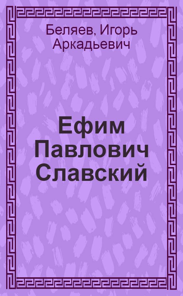 Ефим Павлович Славский : легендарный министр Среднего машиностроения СССР