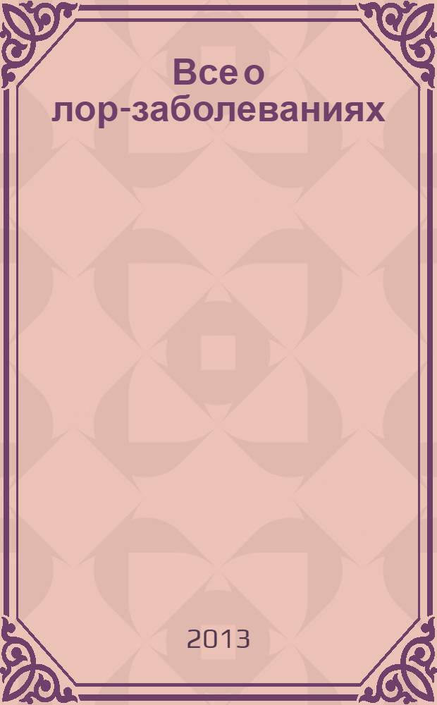 Все о лор-заболеваниях : в помощь специалисту : справочник