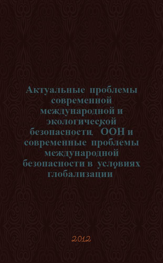 Актуальные проблемы современной международной и экологической безопасности. "ООН и современные проблемы международной безопасности в условиях глобализации" : материалы ежегодной научно-практической конференции памяти Дага Хаммаршельда, Москва, 17-18 ноября 2011 г. [в 2 ч. Ч. 1
