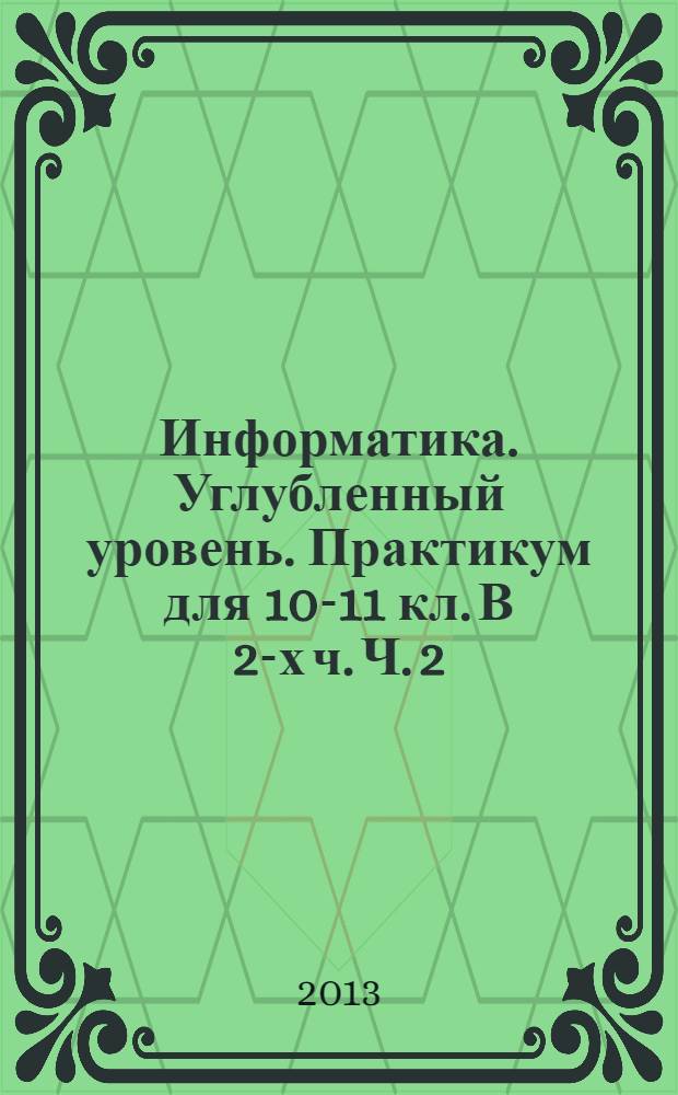 Информатика. Углубленный уровень. Практикум для 10-11 кл. В 2-х ч. Ч. 2