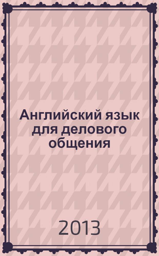 Английский язык для делового общения = Learning business communication in english : учебное пособие для образовательных учреждений высшего профессионального образования : соответствует Федеральному государственному образовательному стандарту (третьего поколения)