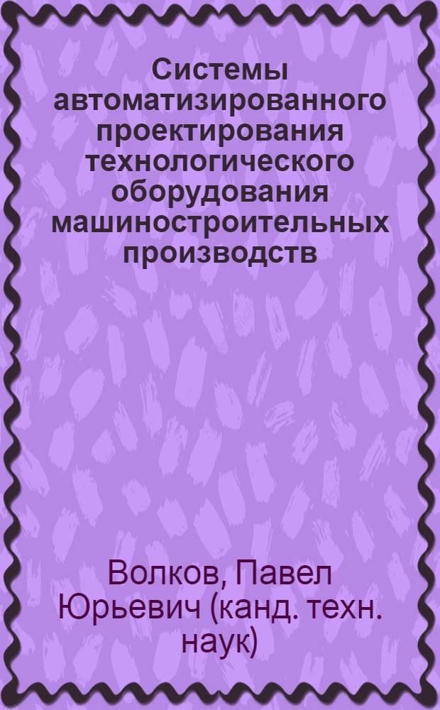 Системы автоматизированного проектирования технологического оборудования машиностроительных производств : учебное пособие