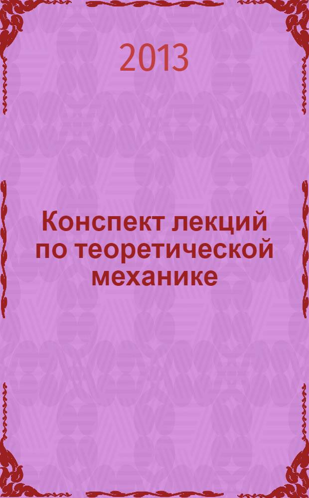 Конспект лекций по теоретической механике : учебное пособие для студентов высших учебных заведений, слушателей циклов последипломного образования, обучающихся по специальностям : 05.02.00 Машиностроение и машиноведение ; 05.03.00 Обработка конструкционных материалов в машиностроении ; 05.04.00 Энергетическое, металлургическое и химическое машиностроение ; 05.05.00 Транспортное, горное и строительное машиностроение
