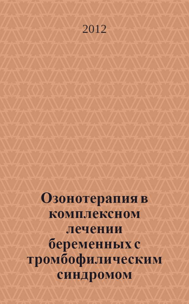 Озонотерапия в комплексном лечении беременных с тромбофилическим синдромом : автореф. дис. на соиск. учен. степ. к. м. н. : специальность 14.03.11 <Восстановительная медицина, спортивная медицина, курортология и физиотерапия> : специальность 14.01.01 <Акушерство и гинекология>