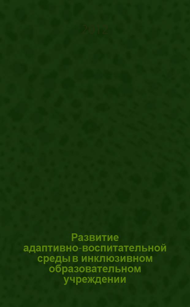 Развитие адаптивно-воспитательной среды в инклюзивном образовательном учреждении : автореф. дис. на соиск. учен. степ. к. п. н. : специальность 13.00.02 <Теория и методика обучения и воспитания по областям и уровням образования>
