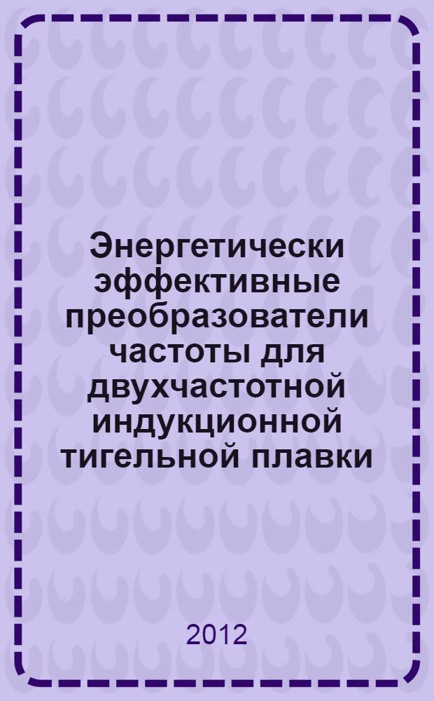 Энергетически эффективные преобразователи частоты для двухчастотной индукционной тигельной плавки : автореф. дис. на соиск. учен. степ. к. т. н. : специальность 05.09.12 <Силовая электроника>
