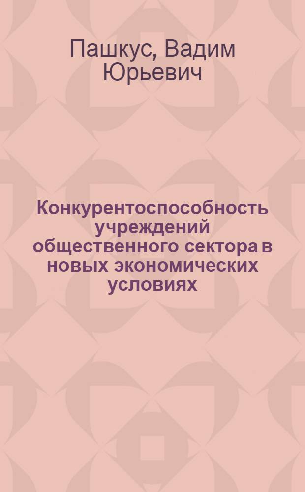 Конкурентоспособность учреждений общественного сектора в новых экономических условиях : (на примере вузов) : автореф. дис. на соиск. учен. степ. д. э. н. : специальность 08.00.05 <Экономика и управление народным хозяйством по отраслям и сферам деятельности>
