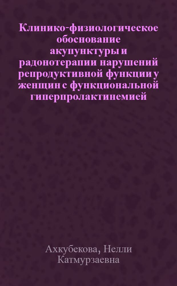 Клинико-физиологическое обоснование акупунктуры и радонотерапии нарушений репродуктивной функции у женщин с функциональной гиперпролактинемией : автореф. дис. на соиск. учен. степ. д. м. н. : специальность 14.03.11 <Восстановительная медицина, спортивная медицина, курортология и физиотерапия>
