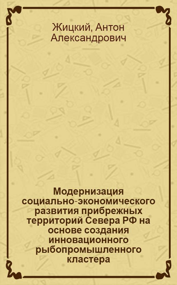 Модернизация социально-экономического развития прибрежных территорий Севера РФ на основе создания инновационного рыбопромышленного кластера : (на примере Мурманской области) : автореф. дис. на соиск. учен. степ. к. э. н. : специальность 08.00.05 <Экономика и управление народным хозяйством по отраслям и сферам деятельности>