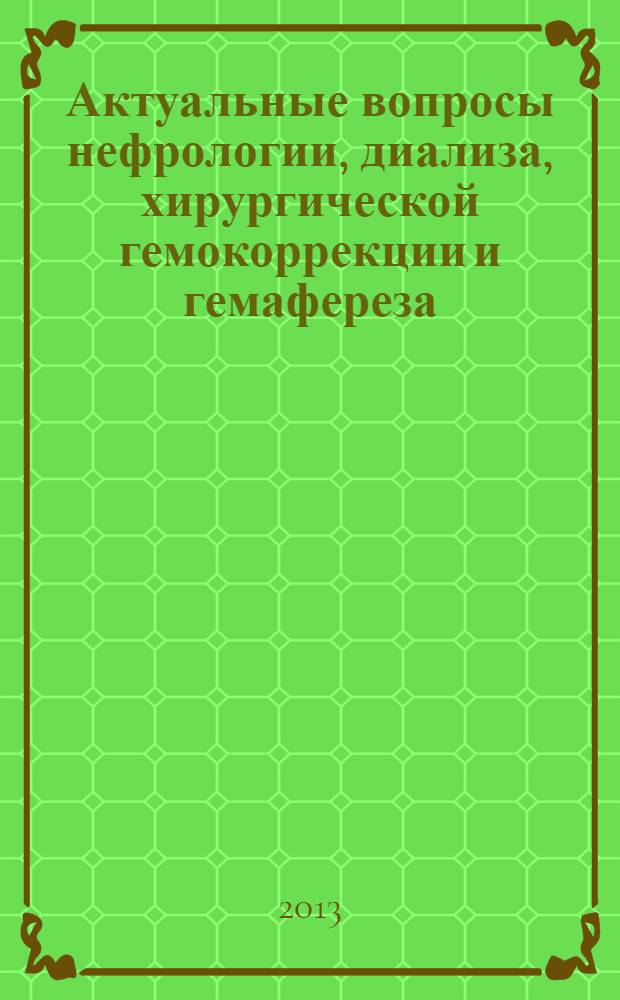 Актуальные вопросы нефрологии, диализа, хирургической гемокоррекции и гемафереза : ежегодная научно-практическая конференция Центрального федерального округа РФ совместно с 21-й конференцией Московского общества гемафереза, 14-16 мая 2013 года : сборник тезисов