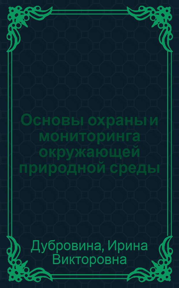 Основы охраны и мониторинга окружающей природной среды = Basics of nature environment protection and monitoring : учебное пособие : для студентов вузов, обучающихся по специальности "География", "Геоэкология"