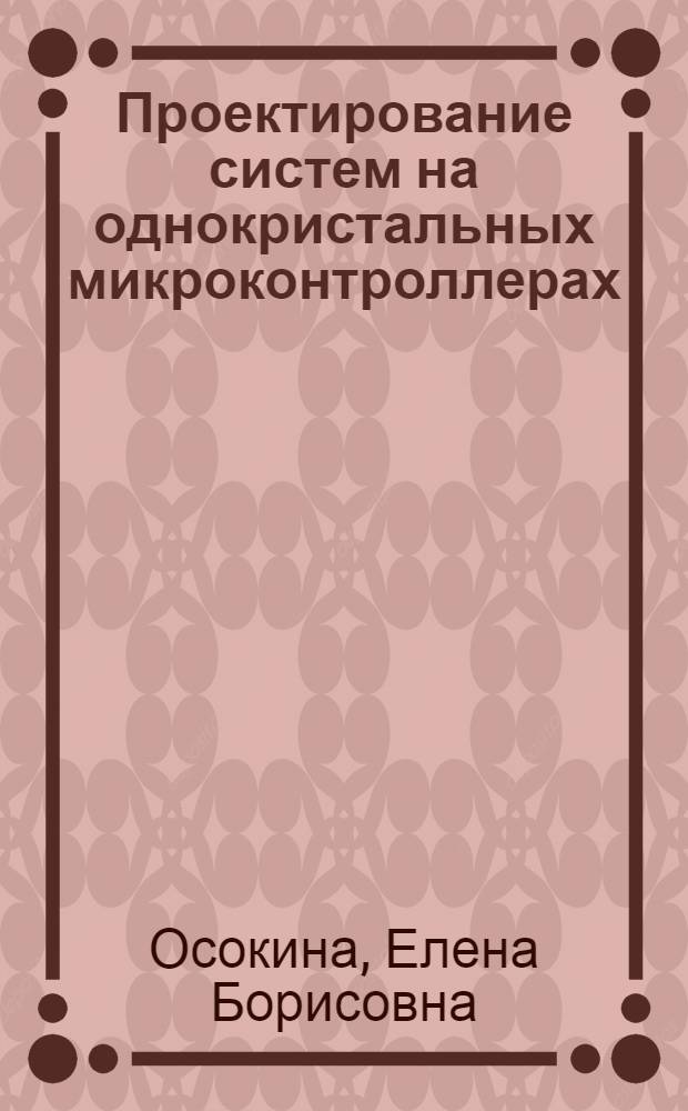 Проектирование систем на однокристальных микроконтроллерах : учебное пособие для студентов специальностей 180404.65 "Эксплуатация судового электрооборудования и средств судовой автоматики", 090106.65 "Информационная безопасность", 210402.65 "Средства связи с подвижными объектами"