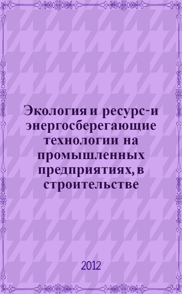 Экология и ресурсо- и энергосберегающие технологии на промышленных предприятиях, в строительстве, на транспорте и в сельском хозяйстве : сборник статей